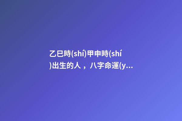 乙巳時(shí)甲申時(shí)出生的人，八字命運(yùn)如何？